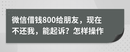微信借錢800給朋友，現(xiàn)在不還我，能起訴？怎樣操作