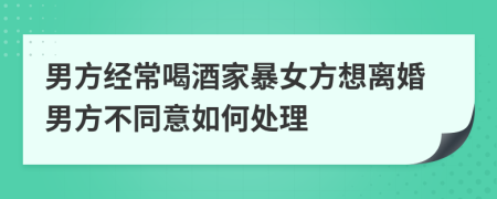 男方經(jīng)常喝酒家暴女方想離婚男方不同意如何處理