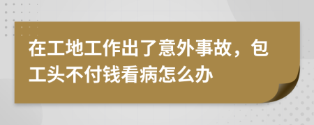 在工地工作出了意外事故，包工頭不付錢看病怎么辦