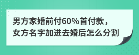 男方家婚前付60％首付款，女方名字加進去婚后怎么分割