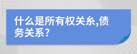 什么是所有權(quán)關(guān)糸,債務(wù)關(guān)系?