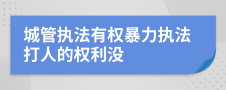 城管執(zhí)法有權(quán)暴力執(zhí)法打人的權(quán)利沒