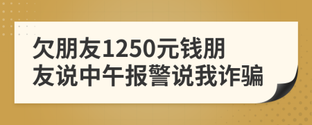 欠朋友1250元錢朋友說中午報警說我詐騙