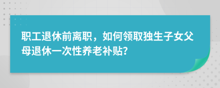 職工退休前離職，如何領(lǐng)取獨(dú)生子女父母退休一次性養(yǎng)老補(bǔ)貼？