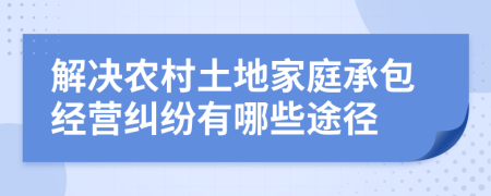 解決農(nóng)村土地家庭承包經(jīng)營(yíng)糾紛有哪些途徑