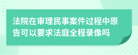 法院在審理民事案件過程中原告可以要求法庭全程錄像嗎