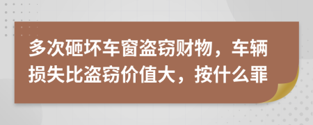 多次砸壞車窗盜竊財物，車輛損失比盜竊價值大，按什么罪