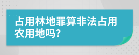 占用林地罪算非法占用農(nóng)用地嗎？