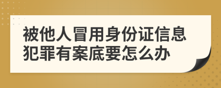被他人冒用身份證信息犯罪有案底要怎么辦