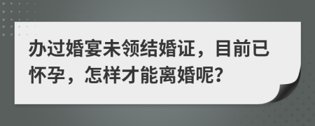 辦過婚宴未領(lǐng)結(jié)婚證，目前已懷孕，怎樣才能離婚呢？
