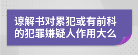 諒解書對累犯或有前科的犯罪嫌疑人作用大么
