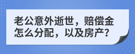 老公意外逝世，賠償金怎么分配，以及房產(chǎn)？