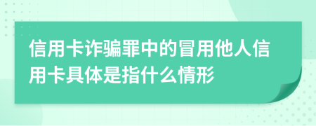 信用卡詐騙罪中的冒用他人信用卡具體是指什么情形