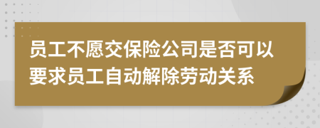 員工不愿交保險(xiǎn)公司是否可以要求員工自動(dòng)解除勞動(dòng)關(guān)系