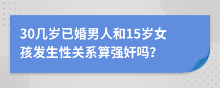 30幾歲已婚男人和15歲女孩發(fā)生性關(guān)系算強奸嗎？