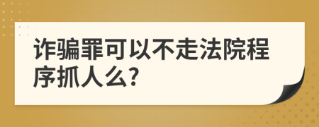 詐騙罪可以不走法院程序抓人么?