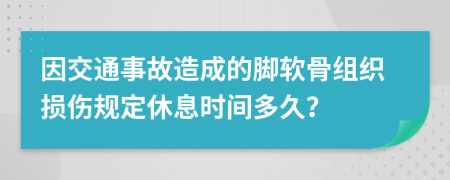 因交通事故造成的腳軟骨組織損傷規(guī)定休息時間多久？