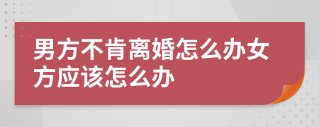 男方不肯離婚怎么辦女方應(yīng)該怎么辦