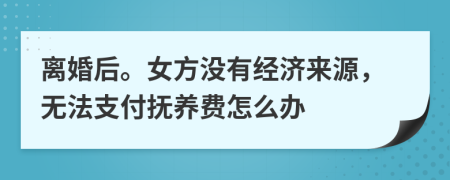離婚后。女方?jīng)]有經(jīng)濟(jì)來源，無法支付撫養(yǎng)費(fèi)怎么辦