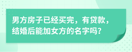 男方房子已經(jīng)買完，有貸款，結婚后能加女方的名字嗎？
