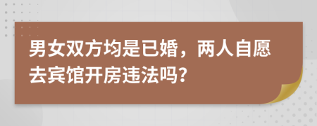 男女雙方均是已婚，兩人自愿去賓館開房違法嗎？