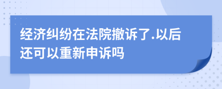 經(jīng)濟(jì)糾紛在法院撤訴了.以后還可以重新申訴嗎