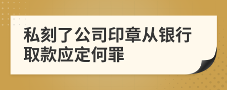 私刻了公司印章從銀行取款應定何罪