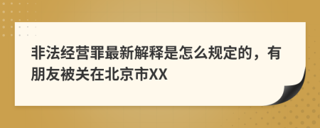 非法經(jīng)營(yíng)罪最新解釋是怎么規定的，有朋友被關(guān)在北京市XX
