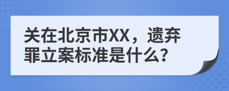 關(guān)在北京市XX，遺棄罪立案標(biāo)準(zhǔn)是什么？