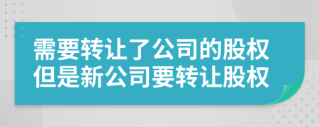 需要轉(zhuǎn)讓了公司的股權(quán)但是新公司要轉(zhuǎn)讓股權(quán)