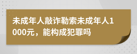 未成年人敲詐勒索未成年人1000元，能構(gòu)成犯罪嗎