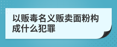 以販毒名義販賣面粉構(gòu)成什么犯罪