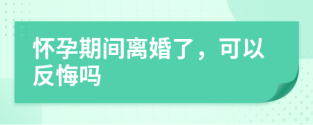 懷孕期間離婚了，可以反悔嗎