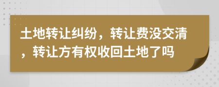 土地轉(zhuǎn)讓糾紛，轉(zhuǎn)讓費沒交清，轉(zhuǎn)讓方有權(quán)收回土地了嗎