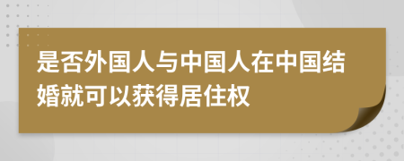 是否外國人與中國人在中國結(jié)婚就可以獲得居住權(quán)