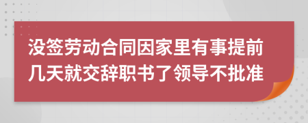 沒簽勞動(dòng)合同因家里有事提前幾天就交辭職書了領(lǐng)導(dǎo)不批準(zhǔn)