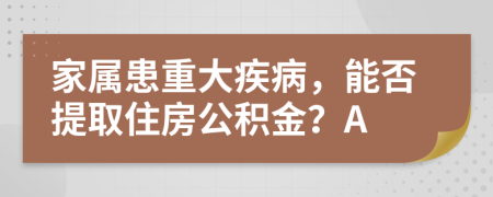 家屬患重大疾病，能否提取住房公積金？A