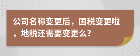 公司名稱變更后，國稅變更啦，地稅還需要變更么？
