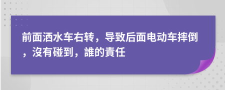 前面灑水車右轉(zhuǎn)，導(dǎo)致后面電動(dòng)車摔倒，沒有碰到，誰的責(zé)任