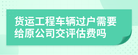 貨運(yùn)工程車(chē)輛過(guò)戶需要給原公司交評(píng)估費(fèi)嗎