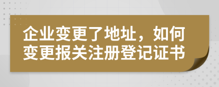 企業(yè)變更了地址，如何變更報關(guān)注冊登記證書