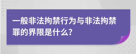 一般非法拘禁行為與非法拘禁罪的界限是什么？