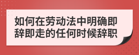 如何在勞動法中明確即辭即走的任何時候辭職