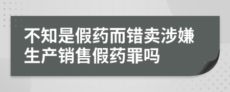 不知是假藥而錯賣涉嫌生產(chǎn)銷售假藥罪嗎