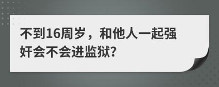 不到16周歲，和他人一起強奸會不會進監(jiān)獄？
