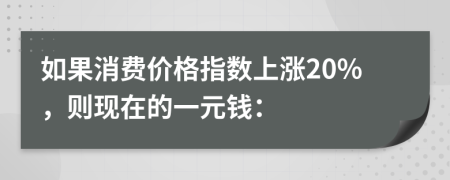 如果消費(fèi)價(jià)格指數(shù)上漲20%，則現(xiàn)在的一元錢：