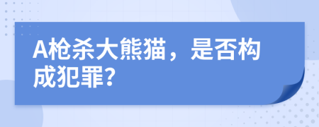 A槍殺大熊貓，是否構(gòu)成犯罪？