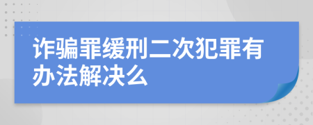詐騙罪緩刑二次犯罪有辦法解決么