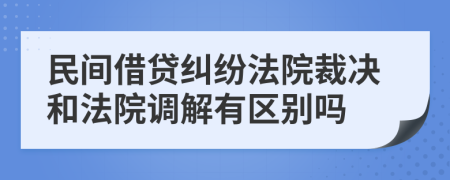 民間借貸糾紛法院裁決和法院調(diào)解有區(qū)別嗎