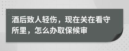 酒后致人輕傷，現(xiàn)在關(guān)在看守所里，怎么辦取保候?qū)?>
                </a>
            </div>
            <div   id=